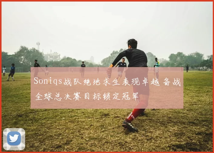 Soniqs战队绝地求生表现卓越 备战全球总决赛目标锁定冠军