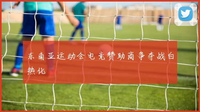 东南亚运动会电竞赞助商争夺战白热化