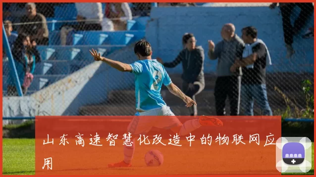 山东高速智慧化改造中的物联网应用