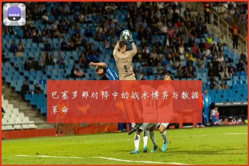 巴塞罗那对阵中的战术博弈与数据革命