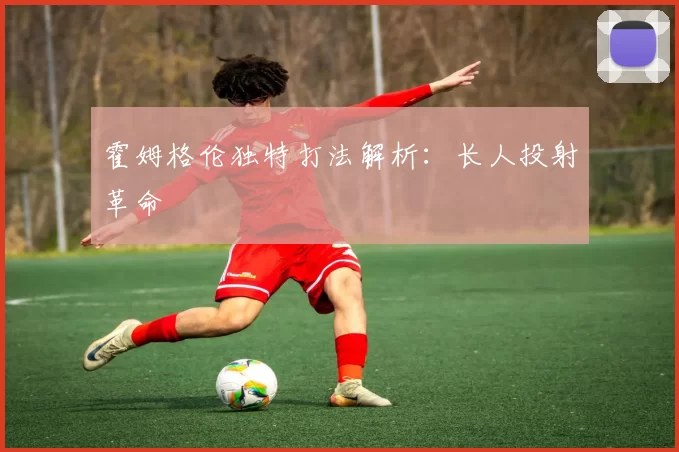 霍姆格伦独特打法解析：长人投射革命