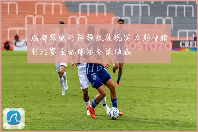 成都蓉城对阵强敌展现实力期待精彩比赛全城球迷齐聚助威