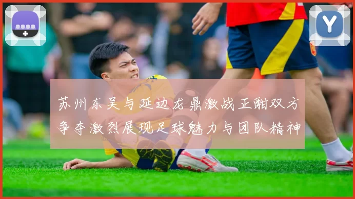 苏州东吴与延边龙鼎激战正酣双方争夺激烈展现足球魅力与团队精神