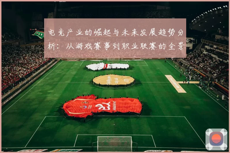 电竞产业的崛起与未来发展趋势分析：从游戏赛事到职业联赛的全景透视