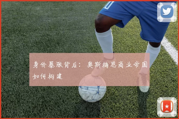 身价暴涨背后：奥斯梅恩商业帝国如何构建