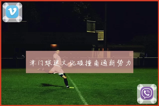 津门球迷文化碰撞南通新势力