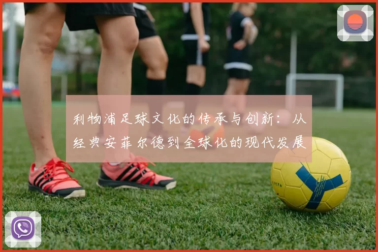 利物浦足球文化的传承与创新：从经典安菲尔德到全球化的现代发展