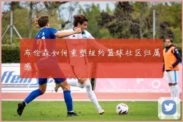 布伦森如何重塑纽约篮球社区归属感