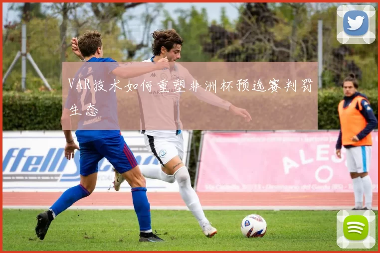 VAR技术如何重塑非洲杯预选赛判罚生态