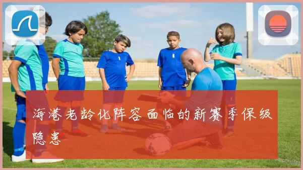 海港老龄化阵容面临的新赛季保级隐患