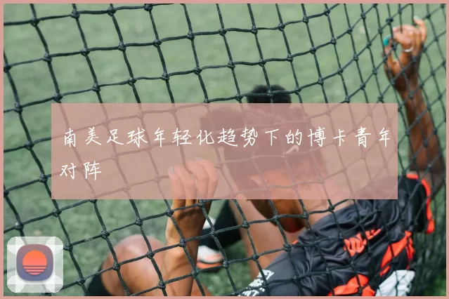 南美足球年轻化趋势下的博卡青年对阵