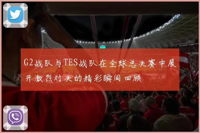 G2战队与TES战队在全球总决赛中展开激烈对决的精彩瞬间回顾