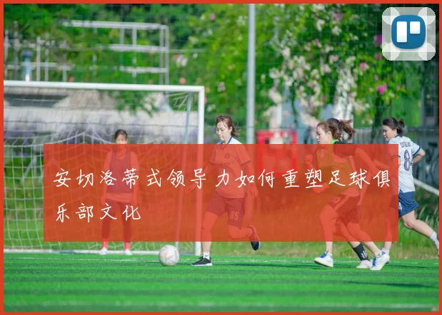 安切洛蒂式领导力如何重塑足球俱乐部文化