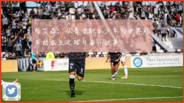 陈艾森：从青涩跳水少年到世界冠军的成长之路与奋斗故事