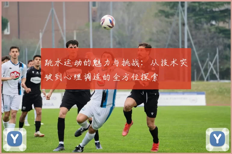 跳水运动的魅力与挑战：从技术突破到心理调适的全方位探索