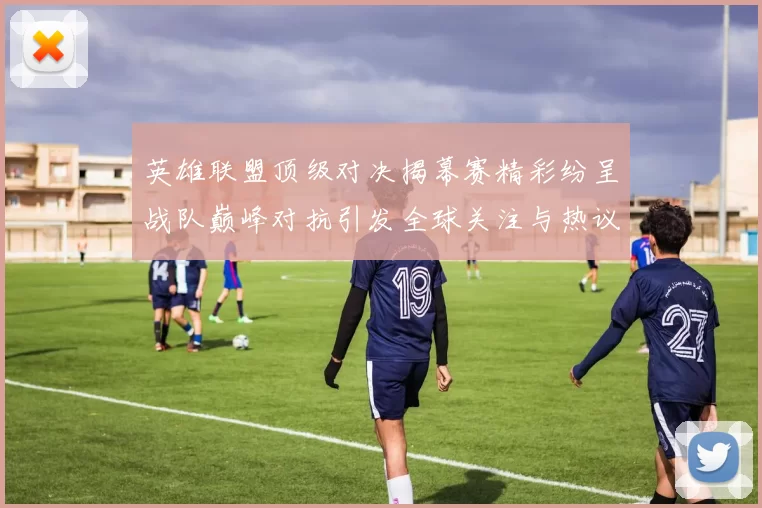 英雄联盟顶级对决揭幕赛精彩纷呈战队巅峰对抗引发全球关注与热议