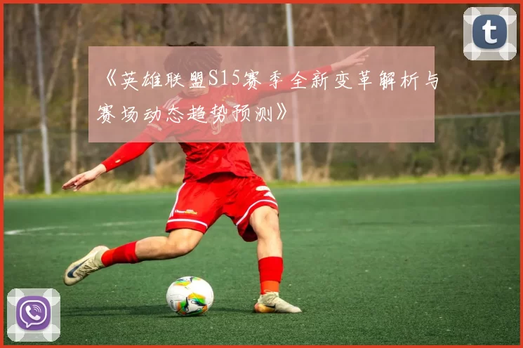 《英雄联盟S15赛季全新变革解析与赛场动态趋势预测》