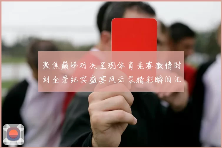 聚焦巅峰对决呈现体育竞赛激情时刻全景纪实盛宴风云录精彩瞬间汇