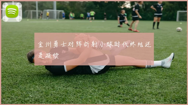 金州勇士对阵折射小球时代终结还是延续