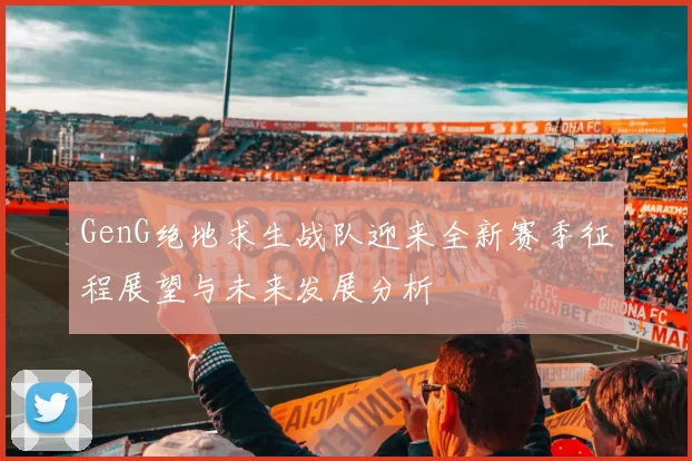 GenG绝地求生战队迎来全新赛季征程展望与未来发展分析