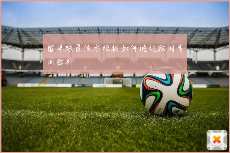 留洋球员技术短板如何通过欧洲青训弥补