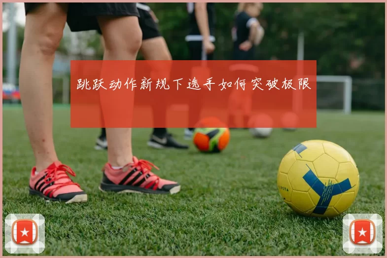 跳跃动作新规下选手如何突破极限