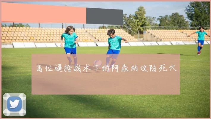 高位逼抢战术下的阿森纳攻防死穴