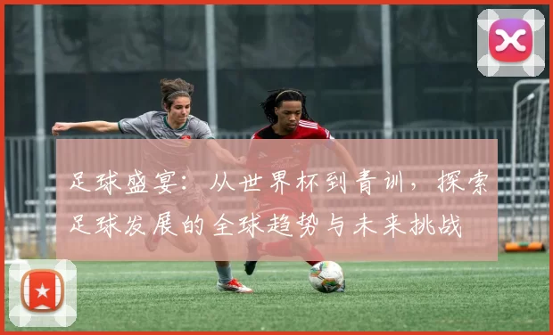 足球盛宴：从世界杯到青训，探索足球发展的全球趋势与未来挑战