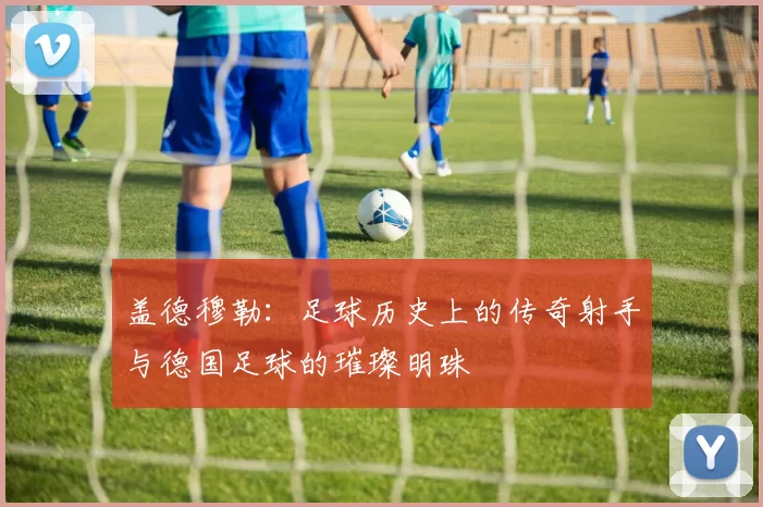 盖德穆勒：足球历史上的传奇射手与德国足球的璀璨明珠