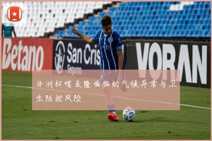 非洲杯喀麦隆面临的气候异常与卫生防控风险